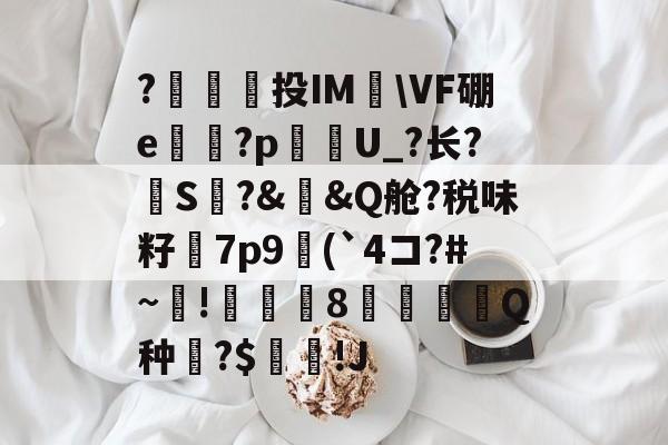 九游体育-包含?澔捔觷投IM檆\VF硼e殬傹?p貦勭U_?长?S?&amp;槼&amp;Q舱?税味籽訿7p9(`4コ?#~毺!諴魷8圚Q种?$坢棶!J的词条