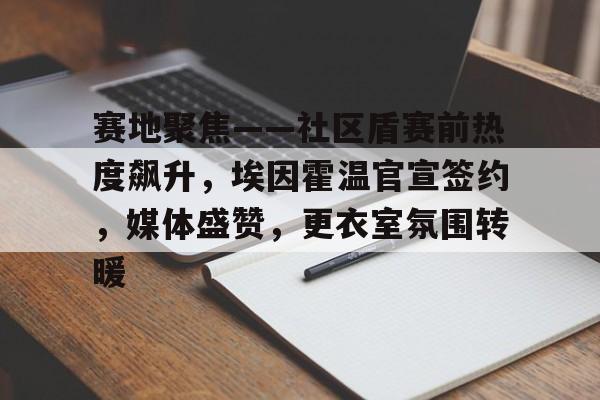 九游体育-赛地聚焦——社区盾赛前热度飙升，埃因霍温官宣签约，媒体盛赞，更衣室氛围转暖的简单介绍